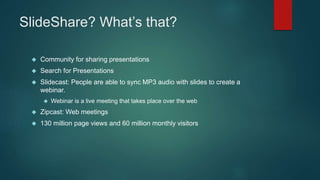 SlideShare? What’s that? 
 Community for sharing presentations 
 Search for Presentations 
 Slidecast: People are able ...