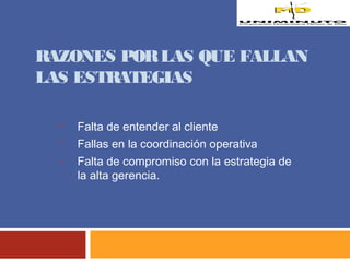 RAZONES POR LAS QUE FALLAN 
LAS ESTRATEGIAS 
• Falta de entender al cliente 
• Fallas en la coordinación operativa 
• Falta de compromiso con la estrategia de 
la alta gerencia. 
 