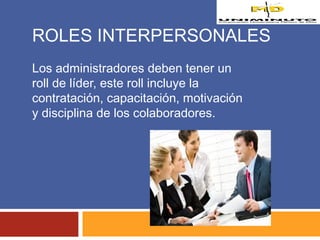 ROLES INTERPERSONALES 
Los administradores deben tener un 
roll de líder, este roll incluye la 
contratación, capacitación, motivación 
y disciplina de los colaboradores. 
 