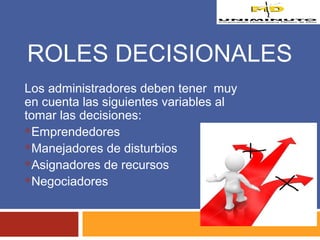 ROLES DECISIONALES 
Los administradores deben tener muy 
en cuenta las siguientes variables al 
tomar las decisiones: 
Emprendedores 
Manejadores de disturbios 
Asignadores de recursos 
Negociadores 
 