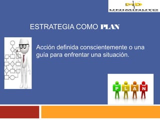 ESTRATEGIA COMO PLAN 
Acción definida conscientemente o una 
guía para enfrentar una situación. 
 