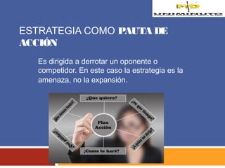 ESTRATEGIA COMO PAUTA DE 
ACCIÓN 
Es dirigida a derrotar un oponente o 
competidor. En este caso la estrategia es la 
amenaza, no la expansión. 
 