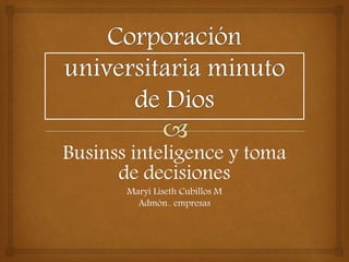 Businss inteligence y toma 
de decisiones 
Maryi Liseth Cubillos M 
Admón.. empresas 
 