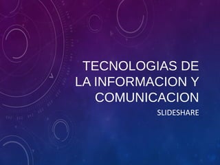 TECNOLOGIAS DE 
LA INFORMACION Y 
COMUNICACION 
SLIDESHARE 
 