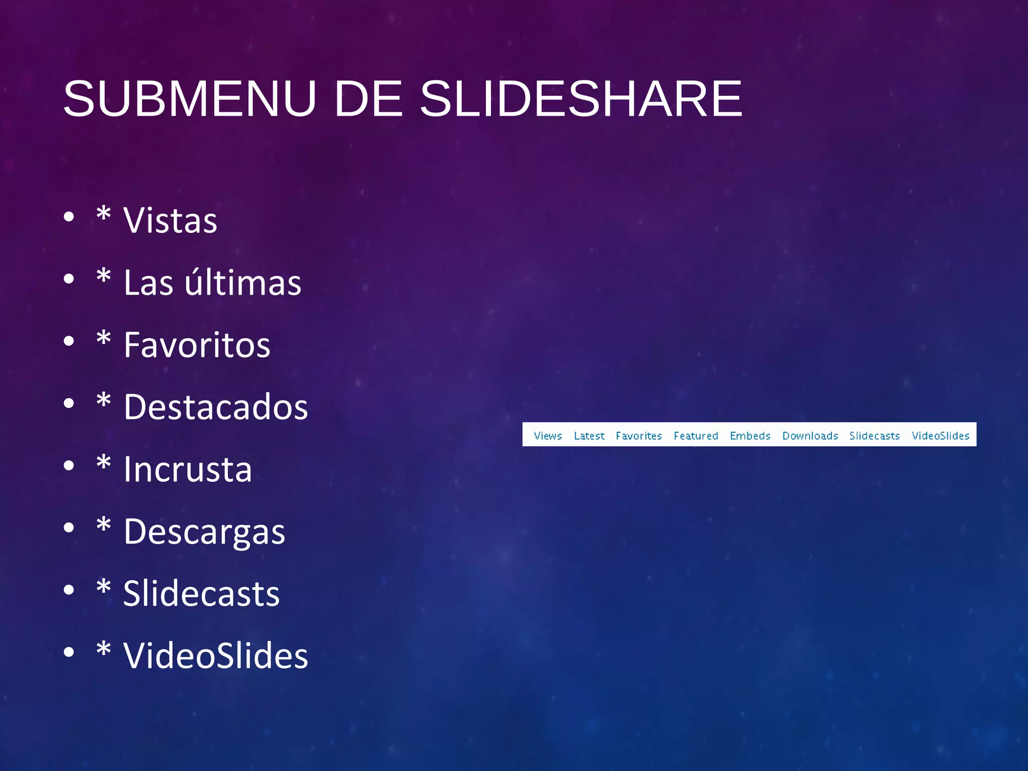 SUBMENU DE SLIDESHARE 
• * Vistas 
• * Las últimas 
• * Favoritos 
• * Destacados 
• * Incrusta 
• * Descargas 
• * Slidecasts 
• * VideoSlides 
 