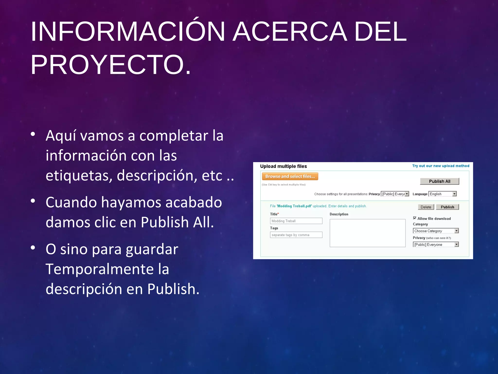 INFORMACIÓN ACERCA DEL 
PROYECTO. 
• Aquí vamos a completar la 
información con las 
etiquetas, descripción, etc .. 
• Cuando hayamos acabado 
damos clic en Publish All. 
• O sino para guardar 
Temporalmente la 
descripción en Publish. 
 