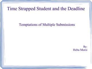 Time Strapped Student and the Deadline 
Temptations of Multiple Submissions 
By: 
Heba Morsi 
 