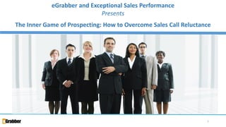 1 
eGrabber and Exceptional Sales Performance 
Presents 
The Inner Game of Prospecting: How to Overcome Sales Call Reluctance  