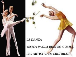 LA DANZA 
YESICA PAOLA BUSTOS GOMEZ 
LIC. ARTISTICA & CULTURAL 
 