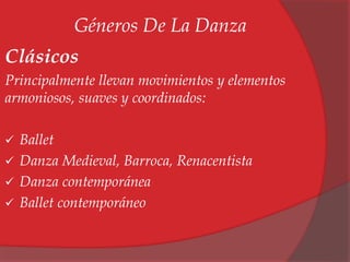 Géneros De La Danza 
Clásicos 
Principalmente llevan movimientos y elementos 
armoniosos, suaves y coordinados: 
 Ballet 
 Danza Medieval, Barroca, Renacentista 
 Danza contemporánea 
 Ballet contemporáneo 
 