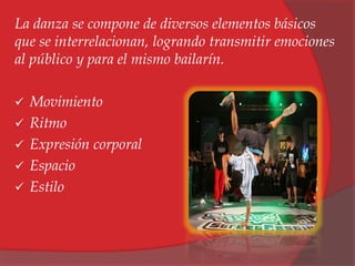 La danza se compone de diversos elementos básicos 
que se interrelacionan, logrando transmitir emociones 
al público y para el mismo bailarín. 
 Movimiento 
 Ritmo 
 Expresión corporal 
 Espacio 
 Estilo 
