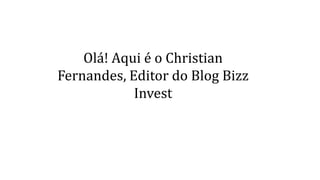 Olá! Aqui é o Christian 
Fernandes, Editor do Blog Bizz 
Invest 
 
