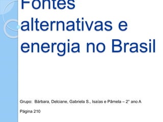Fontes 
alternativas e 
energia no Brasil 
Grupo: Bárbara, Delciane, Gabriela S., Isaías e Pâmela – 2° ano A 
Página 210 
 