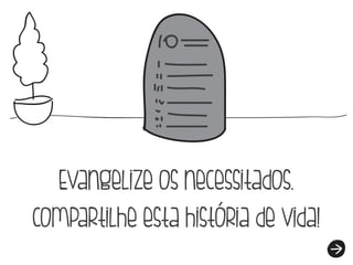 Evangelize os necessitados. 
Compartilhe esta história de vida! 
 