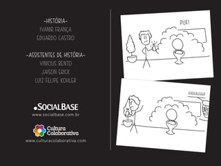 ~HISTÓRIA~ 
IVANIR FRANÇA 
EDUARDO CASTRO 
~ASSISTENTES DE HISTÓRIA~ 
VINICIUS BENTO 
JAISON ERICK 
LUIZ FELIPE KOHLER 
www.socialbase.com.br 
www.culturacolaborativa.com 
PUF! 
HAHAHAH! 
