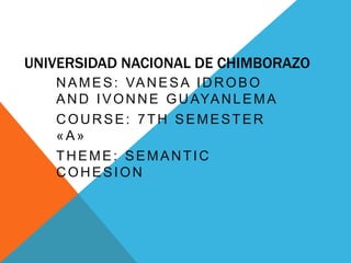 UNIVERSIDAD NACIONAL DE CHIMBORAZO 
NAMES: VANESA IDROBO 
AND IVONNE GUAYANLEMA 
COURSE: 7TH SEMESTER 
«A» 
THEME: SEMANTIC 
COHESION 
 