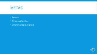 METAS 
 Ser rico 
 Tener una familia 
 Crear mi propio negocio 
 