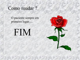 Como mudar ? 
 O paciente sempre em 
primeiro lugar..... 
 FIM 

