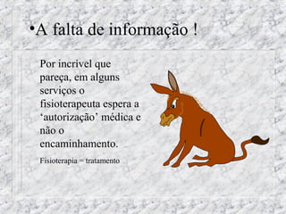 •A falta de informação ! 
 Por incrível que 
pareça, em alguns 
serviços o 
fisioterapeuta espera a 
‘autorização’ médica e 
não o 
encaminhamento. 
 Fisioterapia = tratamento 
 