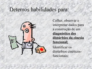 Detemos habilidades para: 
 Colher, observar e 
interpretar dados para 
a construção de um 
diagnóstico dos 
distúrbios da cinesia 
funcional; 
 Identificar os 
distúrbios cinéticos-funcionais; 
 