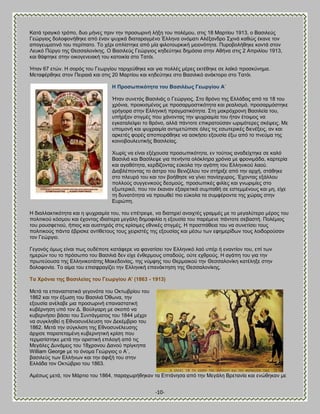 -10- 
Καηά ηναβζηυ ηνυπμ, δομ ιήκεξ πνζκ ηδκ πνμζςνζκή θήλδ ημο πμθέιμο, ζηζξ 18 Μανηίμο 1913, μ ΐαζζθεφξ Γεχνβζμξ δμθμθμκήεδηε απυ έκακ ροπζηά δζαηαναβιέκμ Έθθδκα μκυιαηζ Ώθέλακδνμ ΢πζκά ηαεχξ έηακε ημκ απμβεοιαηζκυ ημο πενίπαημ. Σμ πένζ μπθίζηδηε απυ ιία θζθμημονηζηή ιεζμκυηδηα. Πονμαμθήεδηε ημκηά ζημκ Λεοηυ Πφνβμ ηδξ Θεζζαθμκίηδξ. Ο ΐαζζθεφξ Γεχνβζμξ ηδδεφηδηε δδιυζζα ζηδκ Ώεήκα ζηζξ 2 Ώπνζθίμο 1913, ηαζ εάθηδηε ζηδκ μζημβεκεζαηή ημο ηαημζηία ζημ Σαηυζ. Ήηακ 67 εηχκ. Δ ζμνυξ ημο Γεςνβίμο ηανζπεφεδηε ηαζ βζα πμθθέξ ιένεξ εηηέεδηε ζε θασηυ πνμζηφκδια. Μεηαθένεδηε ζημκ Πεζναζά ηαζ ζηζξ 20 Μανηίμο ηαζ ηδδεφηδηε ζημ ΐαζζθζηυ ακάηημνμ ζημ Σαηυζ. 
Δ Πξνζσπηθόηεηα ηνπ ΐαζηιέσο Γεσξγίνπ Ώ΄ 
Ήηακ ζοκεηυξ ΐαζζθζάξ μ Γεχνβζμξ. ΢ημ ενυκμ ηδξ Βθθάδαξ απυ ηα 18 ημο πνυκζα, πνμζηζζιέκμξ ιε πνμζανιμζηζηυηδηα ηαζ νεαθζζιυ, πνμζανιυζηδηε βνήβμνα ζηδκ Βθθδκζηή πναβιαηζηυηδηα. ΢ηδ ιαηνυπνμκδ ΐαζζθεία ημο, οπήνλακ ζηζβιέξ πμο πάκμκηαξ ηδκ ροπναζιία ημο ήηακ έημζιμξ κα εβηαηαθείρεζ ημ ενυκμ, αθθά πάκημηε επζηναημφζακ ςνζιυηενεξ ζηέρεζξ. Με οπμιμκή ηαζ ροπναζιία ακηζιεηχπζζε υθεξ ηζξ εζςηενζηέξ δζεκέλεζξ, ακ ηαζ ανηεηέξ θμνέξ απμπεζνάεδηε κα αζηήζεζ ελμοζία έλς απυ ημ πκεφια ηδξ ημζκμαμοθεοηζηήξ ΐαζζθείαξ. 
Υςνίξ κα είκαζ ελέπμοζα πνμζςπζηυηδηα, εκ ημφημζξ ακαδείπηδηε ζε ηαθυ ΐαζζθζά ηαζ ΐαζίθερε βζα πεκήκηα μθυηθδνα πνυκζα ιε θνμκζιάδα, ηανηενία ηαζ αβαευηδηα, ηενδίγμκηαξ εφημθα ηδκ αβάπδ ημο Βθθδκζημφ θαμφ. Αζααθέπμκηαξ ημ άζηνμ ημο ΐεκζγέθμο ημκ ζηήνζλε απυ ηδκ ανπή, ζηάεδηε ζημ πθεονυ ημο ηαζ ημκ αμήεδζε κα βίκεζ πακίζπονμξ. Έπμκηαξ ελάθθμο πμθθμφξ ζοββεκζημφξ δεζιμφξ, πνμζςπζηέξ θζθίεξ ηαζ βκςνζιίεξ ζημ ελςηενζηυ, πμο ημκ έηακακ ελαζνεηζηά ζοιπαεή ζε εζηειιέκμοξ ηαζ ιδ, είπε ηδ δοκαηυηδηα κα πνμςεεί πζμ εφημθα ηα ζοιθένμκηα ηδξ πχναξ ζηδκ Βονχπδ. Δ δζαθθαηηζηυηδηα ηαζ δ ροπναζιία ημο, ημο επέηνερε, κα δζαηδνεί ακμζπηέξ βναιιέξ ιε ημ ιεβαθφηενμ ιένμξ ημο πμθζηζημφ ηυζιμο ηαζ έπμκηαξ ζδζαίηενα ιεβάθδ δδιμθζθία δ ελμοζία ημο πανέιεκε πάκημηε ζεααζηή. Πμθέιζμξ ημο νμοζθεηζμφ, ήπζμξ ηαζ αοζηδνυξ ζηζξ ηνίζζιεξ εεκζηέξ ζηζβιέξ. Δ πνμζπάεεζα ημο κα ζοκεηίζεζ ημοξ πμθζηζημφξ πάκηα έανζζηε ακηίεεημοξ ημοξ πεζνζζηέξ ηδξ ελμοζίαξ ηαζ ιέζς ηςκ εθδιενίδςκ ημοξ θμζδμνμφζακ ημκ Γεχνβζμ. Γεβμκυξ υιςξ είκαζ πςξ μοδέπμηε ηαηάθενε κα θακαηίζεζ ημκ Βθθδκζηυ θαυ οπέν ή εκακηίμκ ημο, επί ηςκ διενχκ ημο ημ πνυζςπμ ημο ΐαζζθζά δεκ είπε έκεενιμοξ μπαδμφξ, μφηε επενμφξ. Δ αβάπδ ημο βζα ηδκ πνςηεφμοζα ηδξ Βθθδκζημηάηδξ Μαηεδμκίαξ, ηδξ κφιθδξ ημο Θενιαζημφ ηδκ Θεζζαθμκίηδ ηαηέθδλε ζηδκ δμθμθμκία. Σμ αίια ημο επζζθναβίγεζ ηδκ Βθθδκζηή επακάηηδζδ ηδξ Θεζζαθμκίηδξ. Σα Υξόληα ηεο ΐαζηιείαο ηνπ Γεσξγίνπ Ώ' (1863 - 1913) 
Μεηά ηα επακαζηαηζηά βεβμκυηα ημο Οηηςανίμο ημο 1862 ηαζ ηδκ έλςζδ ημο ΐαζζθζά ΋εςκα, ηδκ ελμοζία ακέθααε ιζα πνμζςνζκή επακαζηαηζηή ηοαένκδζδ οπυ ημκ Α. ΐμφθβανδ ιε ζημπυ κα ηοαενκήζεζ αάζεζ ημο ΢οκηάβιαημξ ημο 1844 ιέπνζ κα ζοβηθδεεί δ Βεκμζοκέθεοζδ ημκ Αεηέιανζμ ημο 1862. Μεηά ηδκ ζφβηθζζδ ηδξ Βεκμζοκέθεοζδξ άνπζζε παναηεηαιέκδ ηοαενκδηζηή ηνίζδ πμο ηενιαηίζηδηε ιεηά ηδκ μνζζηζηή επζθμβή απυ ηζξ Μεβάθεξ Αοκάιεζξ ημο 18πνμκμο Αακμφ πνίβηδπα William George ιε ημ υκμια Γεχνβζμξ μ Ώ΄, ααζζθεφξ ηςκ Βθθήκςκ ηαζ ηδκ άθζλή ημο ζηδκ Βθθάδα ημκ Οηηχανζμ ημο 1863. 
Ώιέζςξ ιεηά, ημκ Μάνηζμ ημο 1864, παναπςνήεδηακ ηα Βπηάκδζα απυ ηδκ Μεβάθδ ΐνεηακία ηαζ εκχεδηακ ιε  