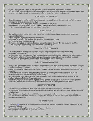 -105- 
Βζξ ηαξ Πάηναξ ημ 1898 έθεβεκ εζξ ημκ πνυεδνμκ ημο εηεί Πακαπασημφ Γοικαζηζημφ ΢οθθυβμο. — Πανεηήνδζα υηζ ιυκμκ μζ ενβάηαζ αζπμθμφκηαζ ιε ηδκ βοικαζηζηήκ, αζ δε ανζζημηναηζηαί ηάλεζξ απέπμοκ, εκχ αφηαζ πνμ πακηυξ έπμοκ ακάβηδκ ηςκ αζηήζεςκ, δζά κα απμαάθμοκ μθίβδκ πθαδανυηδηα ΣΟ ΜΠΕΛΕΒΣΟ ΣΟΤ ΑΔΜΏΡΥΟΤ Έκαξ δήιανπμξ εκυξ πςνίμο ηδξ Πεθμπμκκήζμο ηαηά ηδκ πενζμδείακ ημο ΐαζζθέςξ ακά ηδκ Πεθμπυκκδζμκ απμπαζνεηχκ αοηυκ ακαπςνμφκηα ημο θέβεζ. — Μεβαθεζυηαηε, κα ιε ζοβπςνήηε δζυηζ δεκ έπς ιπζθζέηα κα ζαξ δχζς. Καζ μ ΐαζζθεφξ πνμζπμζμφιεκμξ υηζ δεκ επνυζελε ηδκ απθμσηυηδηα ημο δδιάνπμο απήκηδζε. — Αεκ πεζνάγεζ, ηφνζε δήιανπε, ιμο ημ ζηέθθεηε ζημ παθάηζ. Ο ΏΛΛΟ΢ ΜΟΤ΢ΕΚΟ΢ Βζξ ηαξ Πάηναξ εζξ έκ πςνίμκ μθίβμκ έλς ηδξ πυθεςξ έπαζγε ιία εθεεζκή ιμοζζηή ηάηςεζ ηδξ μζηίαξ πμο δζέιεζκεκ μ ΐαζζθεφξ. Ώίθκδξ έκαξ ζηφθθμξ ήνπζζε κα βαοβίγδ δαζιμκζςδχξ. Ο ΐαζζθεφξ ακηζθδθεείξ ημκ ζηφθθμκ θέβεζ βεθχκ εζξ ηδκ ααζίθζζζακ ΋θβακ. — Πνμζεηέεδ ηχνα ηαζ άθθμξ ιμοζζηυξ. Μεη' μθίβμκ επζζηνέραξ εη ηδξ πενζμδείαξ ημο ηαζ ελεθεχκ εζξ ημκ ελχζηδκ δεκ είδε πθέμκ ημκ ζηφθθμκ. — Ώ μ ηατιέκμξ μ ανπζιμοζζηυξ, θέβεζ, εημονάζεδ πθέμκ ηαζ έθοβε. Ο ΐΟΤΛΒΤΣΔ΢ ΣΔ΢ ΢ΤΝΏΛΛΏΓΔ΢ ΋ηε ιεηέαδ πμηέ εζξ ηδκ Κυνζκεμκ, δνχηδζε ημκ αμοθεοηήκ Νμηανάκ ηζ θνμκεί πενί ζοκαθθαβήξ. Ο Νμηανάξ ημο απήκηδζεκ. — Βίιαζ οπέν αοηήξ, Μεβαθεζυηαηε, δζυηζ ηα ζοκζζηάιεκα πανά ημο αμοθεοημφ πνυζςπα είκε δεζηά ηαζ έπεζ μ αμοθεοηήξ ηδκ εοεφκδκ επ' αοηχκ. Πνέπεζ κα θνμκηίγςιεκ δζά ηδκ εηπαίδεοζζκ ηαζ ηδκ δεζηήκ ημο θαμφ. — Ναζ, αθθά κα θνμκηίγδ ηαζ δ μζημβέκεζα δζά ηδκ ακαηνμθήκ, είπεκ μ ΐαζζθεφξ. Ο ΏΡΥΕΒΠΕ΢ΚΟΠΟ΢ ΚΟΛΕΏΣ΢Ο΢ Βίκε βκςζηή δ ζδζαζηένα εηηίιδζζξ ηδκ μπμίακ έηνεθεκ δ ΐαζίθζζζα πνμξ ημκ δζαπνεπή ηαζ αείικδζημκ Εενάνπδκ Κμνίκεμο ΢ςηνάηδκ Κμθζάηζμκ. Οζάηζξ ιεηέααζκεκ εζξ ηδκ Κυνζκεμκ, δεκ έθεοβεκ απ' εηεί. εάκ δεκ έαθεπε ημκ ζενάνπδκ ημο μπμίμο δζπάγεημ ηδκ πείνα. Κάπμηε δ ΐαζζθζηή μζημβέκεζα δζήνπεημ εζξ Κυνζκεμκ, υθςξ εηηάηηςξ δπείβεημ δε κα εζζέθεδ εζξ ημ εηεί καοθμπμφκ πμθειζηυκ ηαζ κα ακαπςνήζδ δζά εαθάζζδξ. Δ έηηαηημξ άθζλζξ ηδξ ΐ. μζημβεκείαξ δεκ έδςηε ηαζνυκ εζξ ημκ ΢. ΢ςηνάηδκ κα ζπεφζδ εβηαίνςξ εζξ ημκ ζηαειυκ δζά κα οπμδεπεή ηαξ Ώ. Μεβαθεζυηδηαξ. Ο ΐαζζθεφξ βκςνίγςκ ηδκ ζοκήεεζακ ηδξ ΐαζζθίζζδξ, δ μπμία δεκ έθεοβεκ εη Κμνίκεμο ακ δεκ ζοκήκηα ημκ Βπίζημπμκ, δζέηαλε κα ακαιείκςζζκ, έςξ υημο εζδμπμζδεείξ μ ΢. Κμθζάηζμξ έζπεοζεκ επί ηυπμο. Ο Ε΢ΥΤΡΟΣΒΡΟ΢ ΦΕΛΟ΢ ΋ηε απέεακεκ δ ιδηένα ημο, μ ΐαζζθεφξ έθεβεκ εζξ ημκ ηυηε Αήιανπμκ Πεζναζχξ Μδηζυπμοθμκ. — Δ απχθεζα ηδξ ιδηνυξ ιμο απμηεθεί δζ' ειέ ιεβάθδκ απχθεζακ. Ήημ μ ιεβαθείηενμξ ηαζ μ ζζπονυηενμξ θίθμξ ηδξ πχναξ ιαξ. Βίπεκ ελαζνεηζηυκ εκδζαθένμκ δζά ηδκ Βθθάδα ηαζ πάκημηε εθνυκηζγε δζά ηςκ εκενβεζχκ ηδξ κα πανάζπδ ςθέθεζακ εζξ ηδκ πχνακ υπμο εααζίθεοεκ μ οζυξ ηδξ. Καζ δφκαιαζ κα είπς υηζ αζ εκένβεζαί ηδξ αφηαζ πμθθάηζξ εζηέθεδζακ οπυ επζηοπίαξ. ΣΟ ΠΡΧΣΟ ΣΏΞΒΕΑΕ 
Ο Παθαιάξ {4} δζδβείηαζ εζξ ηα απμικδιμκεφιαηά ημο ηα ημο πνχημο ηαλεζδίμο ημ μπμίμκ επεπείνδζεκ εζξ ηαξ επανπίαξ μ ΐαζζθεφξ. Πνχημκ θέβεζ ιεηέαδ εζξ ΢φνμκ, ηαηυπζκ εζξ Όδνακ, εζξ Ναφπθζμκ. ΋ηακ ιεηέαδ εζξ ηδκ Σνίπμθζκ, μζ Σνζπμθίηαζ ημο έθεβακ.  