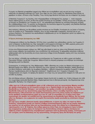 -28- 
Δ ζςνυξ ημο ΐαζζθζά ιεηαθένεδηε ανπζηά ζηδκ Ώεήκα βζα κα απμδμεμφκ ηζιέξ ηαζ εηεί ηαζ ζηδκ ζοκέπεζα ηδδεφηδηε ζημ ααζζθζηυ ακάηημνμ ζημ Σαηυσ. ΢ημκ ηάθμ ημο ζημ Σαηυζ δ πήνα ημο, ΐαζίθζζζα ΋θβα γήηδζε κα πανάλμοκ ηα θυβζα: «Έπεζεκ οπέν Παηνίδμξ. Γίκμο πζζηυξ άπνζ εακάημο ηαζ δχζς ζμζ ημκ ζηέθακμκ ηδξ γςήξ». Ο ΐαζζθζάξ Γεχνβζμξ Β΄ ηδξ Ώββθίαξ, υηακ πθδνμθμνήεδηε ηδ δμθμθμκία Σμο, έβναρε: «…πμθφ ηνμιενυκ. Ήιμοκ αθμζζςιέκμξ εζξ αοηυκ, ηαζ εα είκαζ ιεβάθδ απχθεζα βζα ηδκ Βθθάδα». ΋πμζεξ ηαζ ακ είκαζ μζ εεςνίεξ βζα ηα ηίκδηνα ημο δμθμθυκμο ημο Γεςνβίμο ημο Ώ΄, ημο ιαηνμαζυηενμο ΐαζζθζά ηδξ κευηενδξ Βθθδκζηήξ ζζημνίαξ, δεκ επζαεααζχεδηακ πμηέ. Σμ βεβμκυξ ηδξ δμθμθμκίαξ ημο ακχηαημο άνπμκηα ηδξ πχναξ, εκυξ ΐαζζθζά ζδζαίηενα αβαπδημφ ζημκ Βθθδκζηυ θαυ ζοκηάναλε ημοξ Έθθδκεξ. Ώπυ πμθθμφξ μ εάκαημξ ημο εεςνήεδηε ιεβάθδ απχθεζα βζα ηδκ Βθθάδα. Δ εηηίιδζδ υηζ, ακ γμφζε μ Γεχνβζμξ, ηαηά ηδκ έκανλδ ημο A΄ Παβηυζιζμο πμθέιμο, ίζςξ κα είπε απμθεοπεεί μ Αζπαζιυξ, απμηεθεί ιζα εη ηςκ οζηένςκ δζηαίςζδ. Σα βεβμκυηα πμο αημθμφεδζακ επζαεααίςζακ ιε ημκ πζμ δναιαηζηυ ηνυπμ ηδκ έηααζδ ηδξ Βθθδκζηήξ ζζημνίαξ. Δ Πξώηε Ώπόπεηξα Ανινθνλίαο ηνπ 1898 Δ δμθμθμκζηή επίεεζδ ηδξ 5δξ Μανηίμο 1913 δεκ ήηακ δ ιμκαδζηή πμο εηδδθχεδηε εκακηίμκ ημο Γεςνβίμο Ώ‘, ηαηά ηδ δζάνηεζα ηδξ ΐαζζθείαξ ημο. Βίπε πνμδβδεεί δ απμηοπδιέκδ απυπεζνα ημο 1898, ιενζημφξ ιήκεξ ιεηά ηδκ ήηηα ηςκ Βθθδκζηχκ ζηναηεοιάηςκ ζημκ Βθθδκμημονηζηυ πυθειμ ημο 1897. Δ ήηηα ζημκ Βθθδκμημονηζηυ πυθειμ ημο 1897 είπε νίλεζ αανζά ηδ ζηζά ηδξ πάκς ζηδκ Βθθδκζηή ημζκςκία. Δ ημζκή βκχιδ «έαναγε» ηαζ ακαγδημφζε ημοξ οπεοεφκμοξ ηδξ ηαπείκςζδξ. Οζ εθδιενίδεξ αζημφζακ επζεεηζηή ανενμβναθία ηαηά ηδξ δοκαζηείαξ ηαζ ζημοξ ζηναηχκεξ οπήνπε έκημκδ δοζθμνία, ηονίςξ απυ ημοξ κεχηενμοξ αλζςιαηζημφξ. ΢οκ ημζξ άθθμζξ, δ Βθθάδα είπε ηαηαδζηαζηεί κα απμγδιζχζεζ ηδκ Σμονηία ηαζ κα ηεεεί δ πχνα οπυ Αζεεκή Οζημκμιζηυ Έθεβπμ, επεζδή είπε πηςπεφζεζ. Μέζα ζε αοηυ ημ ζηδκζηυ ιπμνμφιε κα εκηάλμοιε ηδκ απυπεζνα δμθμθμκίαξ ηαηά ημο ΐαζζθζά. ΢οβηεηνζιέκα, ημ απυβεοια ηδξ 14δξ Φεανμοανίμο 1898, μ ΐαζζθζάξ ηαζ δ ηυνδ ημο Μανία επέζηνεθακ ιε ηδ ΐαζζθζηή άιαλα ζηδκ Ώεήκα, ιεηά απυ πενίπαηυ ημοξ ζηδκ πενζμπή ημο Παθαζμφ Φαθήνμο. Καεχξ ανζζηυηακ ζηδ εέζδ Ώκάθαημξ, ηαηά ιήημξ ηδξ θεςθυνμο Φαθήνμο – Ώεδκχκ (ζδιενζκήξ θεςθυνμο ΢οββνμφ), δ άιαλα δέπηδηε πονμαμθζζιμφξ απυ ημκ δδιμηζηυ οπάθθδθμ Γ. Κανδίηζδ ηαζ ημκ Ε. Γεςνβίμο ή Κονζαηυ, πμο παναθοθμφζακ ζημ ζδιείμ. Οζ ζθαίνεξ δεκ ανήηακ ημκ ζηυπμ ημοξ ηαζ ηναοιάηζζακ εθαθνά ζημ πυδζ ιυκμ ημκ ζοκμδυ ηδξ άιαλαξ. ΢ακ απυ εαφια βθίηςζε μ ΐαζζθζάξ. Δ ιζα ζθαίνα πέναζε λοζηά απυ ημ ηεθάθζ ημο. Δ άθθδ πθήβςζε ζημ πυδζ ημκ εκςιμηάνπδ αηυθμοεμ ΐαζίθεζμ Νένδ. Υαναηηδνζζηζηυ είκαζ ημ δίζηδθμ νεπμνηάγ, πμο δδιμζζεφηδηε ζηδκ εθδιενίδα «Βιπνυξ» ηδκ επυιεκδ ιένα: «Χζεο πεξί ηελ 3.30 κεηά κεζεκβξίαλ ώξαλ ε Α.Μ. ν Βαζηιεύο κεηά ηεο πξηγθηπίζζεο Μαξίαο αλειζώλ εθ‟ ακάμεο αλαθηνξηθήο, κε ηνλ γλσζηόλ θπλεγόλ ηνπ θ. Πεξηθιή Νέξελ επί ηεο ζέζεσο ηνπ ιαθθέ, δηεπζύλζε εηο ην Παιαηόλ Φάιεξνλ˙ εθεί θαηειζώλ ηεο ακάμεο εληεύζελ ηνπ μελνδνρείνπ Ξεξνηαγάξνπ, δηεπζύλζε πεδή κεηά ηεο πξηγθηπίζζεο κέρξη Πηξλόπνπινπ, όπνπ ν ζπλήζεο πεξίπαηνο ηεο Α. Μεγαιεηόηεηνο, έλζα ζπλήληεζε ηελ θπξίαλ Κνληνζηαύινπ κεηά ηηλόο άιιεο θπξίαο θαη παξέκεηλε κεη΄ απηώλ θαηδξώο ζπλδηαιεγόκελνο κέρξη ηεο 5 θαη 10‟, θαζ‟ ελ επαλειζώλ εηο ην κέξνο όπνπ είρελ εγθαηαιείςεη ηελ άκαμάλ ηνπ εηζήιζε κεηά ηεο πξηγθηπίζζεο θαη δηεπζύλζε πξνο Αζήλαο, δηα ηεο απηήο νδνύ ηνπ Φαιήξνπ, ελώ ε θέξνπζα ηελ θπξίαλ Κνληνζηαύινπ άκαμα εθνινύζε εηο απόζηαζηλ νιίγσλ βεκάησλ. 
Γελ είρε όκσο ππεξβή ε βαζηιηθή άκαμα, ήξεκα βαδίδνπζα, ην ήκηζπ ηεο νδνύ, όηε πεξά ηελ ζέζηλ Αλάιαηνο, επξηζθνκέλε κεηαμύ ηνπ πξώηνπ ζηαζκνύ (εγθαηαιειεηκκέλνπ ήδε) θαη ηεο κηθξάο παξάγθαο ηεο θεηκέλεο επί ηεο κεγάιεο νδνύ θαη ηεο δηαθιαδώζεσο απηήο, ήηηο νδεγεί εηο ην παξαθείκελνλ λεκαηνπξγείνλ ηνπ θ. Μ. Καςάλε, δύν άλδξεο θέξνληεο όπια Γθξα, θαη θαηεξρόκελνη πξνο ην δεμηόλ ηεο αλεξρνκέλεο ακάμεο κέξνο (ην ιεγόκελνλ ηεο Καηζηπνδνύο), έζηεζαλ αίθλεο απνηόκσο θαη ιαβόληεο ζηάζηλ ππξνβνινύληνο εππξνβόιεζαλ ακθόηεξνη θαηά ηεο βαζηιηθήο ακάμεο, αλεπηηπρώο κελ θαη‟ επηπρίαλ, θαηά ηνπ Βαζηιέσο θαη ηεο πξηγθηπίζζεο, επηηπρόληεο όκσο δηα δεπηέξαο θαη ηξίηεο  