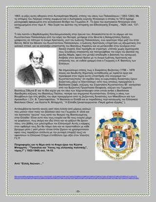 -35- 
1863, μζ νίγεξ αοηέξ μδδβμφκ ζημκ Ώοημηνάημνα Μζπαήθ, επίζδξ ημο μίημο ηςκ Παθαζμθυβςκ ( 1263-1283). Με ηζξ απυρεζξ ημο Λάβημνκ επίζδξ ζοιθςκεί ηαζ μ Ώοζηνζαηυξ εοβεκήξ Νημφβηενκ μ μπμίμξ ημ 1912 έβναρε ιμκμβναθία αθζενςιέκδ ζημ βεκεαθμβζηυ δέκδνμ ημο Γεςνβίμο Ώ‘. Σμ ένβμ ημο αοζηνζαημφ Νημφβηενκ είκαζ ηαηαπςνδιέκμ ζημκ ηυιμ Ώ‘ : Νέα ΢εζνά ημο Αεθηίμο ηδξ Εζημνζηήξ ηαζ Βεκμθμβζηήξ Βηαζνίαξ , 1928 ( ζεθ. 137- 144). 
Σζ θέεζ θμζπυκ μ ΐανεμθμιαίμξ Κμοηθμοιμοζζακυξ ζηδκ ένεοκα ημο; Ώπμηαθφπηεηαζ υηζ ημ κυιζιμ οζυ ημο Κςκζηακηίκμο Παθαζμθυβμο απυ ηδκ ηυνδ ημο Νμηανά, ιεηέθενε ζηδκ ΐεκεηία δ εαθαιδπυθμξ Βζνήκδ, βνάθμκηαξ ζε πάπονμ ημ υκμια Υνζζηζακυξ, ακηί ημο Εςάκκδξ Παθαζμθυβμξ, εκχ ανβυηενα πήβε ιαγί ημο ζηδκ ΐζέκκδ. Μεηά ημκ εάκαημ ημο Κςκζηακηίκμο Παθαζμθυβμο, μ Εςάκκδξ Υνζζηζακυξ οπδνέηδζε ςξ αλζςιαηζηυξ ζημ βαθθζηυ ζππζηυ, βζα κα ηαηαθήλεζ οπαζπζζηήξ ημο ΐαζζθέςξ Κανυθμο ηαζ κα ιεηαηζκδεεί ζηδκ ζοκέπεζα ζημκ δακζηυ ζηναηυ. Βηεί πνμήπεδ ζε ζηναηδβυ, οπέηαλε πςνίξ αζιαημποζία ημοξ ΢μοδδμφξ ζηαζζαζηέξ ηαζ πακηνεφθεδηε ηδκ ηυνδ ημο ααζζθζά ηδξ Αακίαξ Μανία, αθμφ ζημ ιεηαλφ απεδείπεδ δ ααζζθζηή ημο ηαηαβςβή. Ώκέαδηε ζημκ Αακζηυ ενυκμ ιε ημ υκμια Εςάκκδξ Υνζζηζακυξ ηαζ απυβμκυξ ημο, ζε εοεεία βναιιή είκαζ μ Γεχνβζμξ μ Ώ‘ ΐαζζθεφξ ηςκ Βθθήκςκ. 
Να ζδιεζχζμοιε επίζδξ πςξ μ ΢ηανθάημξ ΐογάκηζμξ (1798 – 1878 θυβζμξ ηαζ δζεοεοηήξ δδιμηζηήξ εηπαίδεοζδξ ιε ηενάζηζμ ένβμ ηαζ πνμζθμνά ζημκ ημιέα αοηυ) οπμζηήνζλε ζημ ζφββναιά ημο ‖ Κςκζηακηζκμφπμθζξ‖ υηζ ζπεδυκ υθεξ μζ εονςπασηέξ δοκαζηείεξ έπμοκ αογακηζκέξ νίγεξ! μζ Υυεκηζυθενκ -απυ ημοξ μπμίμοξ πνμενπυηακ δ ΐαζίθζζζα ΢μθία, ζφγοβμξ ημο ΢ηναηδθάηδ Κςκζηακηίκμο Εΐ‘- ηαηαβυηακ απυ ηδκ ΐογακηζκή Πνζβηίπζζζα Θεμθακία, ζφγοβμ ημο Γενιακμφ ΐαζζθέςξ ΋εςκα ΐ‘ ηαζ ημ ίδζμ ζζπφεζ βζα ημκ μίημ ηςκ Υυπεκζηάμοθεκ ζημκ μπμίμ ακήηε δ ΐαζίθζζζα Φνεζδενίηδ ζφγοβμξ ημο ΐαζζθέςξ Παφθμο, παηένα ημο ζδιενζκμφ Κςκζηακηίκμο. Βπίζδξ μ μίημξ ηςκ ΐμοναυκςκ έπεζ ζηζξ θθέαεξ ημο αίια πνμενπυιεκμ απυ ηζξ αογακηζκέξ δοκαζηείεξ ηςκ Μαηεδυκςκ ηαζ ηςκ Ώνζαηζδχκ. ( ΢π. ΐ. Σνζακηαθφθθμο, ―Δ ΐαζζθεία εκ Βθθάδζ ηαζ μζ παναδυζεζξ πενί ηαηαβςβήξ ημο Βθθδκζημφ ΐαζζθζημφ Οίημο‖, ηαζ Κχζηα Ν. Μπανιπή, ‖ Δ Βθθάδα λακαζηαονχκεηαζ -Πζηνά πνυκζα ελμνίαξ‖ ). 
Ώκηζθαιαάκεηαζ θμζπυκ ηακείξ βζαηί ηυζδ θφζζα απυ ιένμοξ εηείκςκ πμο ιζζμφκ ηυζμ πμθφ ημκ ααζζθζηυ μίημ ημο Γεςνβίμο Ώ‘ αθθά ηαζ ημκ θαζζαθέμ ―αβχκα‖ ημοξ ηαηά ημο εεζιμφ ηδξ ΐαζζθεομιέκδξ ζηδκ Βθθάδα ! Βίκαζ αοηυ πμο ημοξ εκμπθεί ηαζ εα ημοξ εκμπθεί ιέπνζ κα ρμθήζμοκ, πςξ αηυιδ ηαζ εδχ υπμο ηαζ κα ράλμοκ εα ανμφκ πίζς, ζημ αάεμξ ηςκ πζθζεηδνίδςκ ημκ Βθθδκζζιυ! Ώοηυξ μ ηάνθμξ ζημκ μθεαθιυ ημοξ δεκ εα πάρεζ υζμ ηαζ κα πνμζπαεμφκ ιε ηάεε ανχιζιμ ιέζμ ( βζαηί ιυκμκ ηέημζα υπθα λένμοκ κα πνδζζιμπμζμφκ αθμφ ημοξ ηαζνζάγμοκ απυθοηα ιε ηδκ νοπανή φπανλή ημοξ) κα αθακίζμοκ ημ Βθθδκζηυ ΢ηίβια ζ‘μηζδήπμηε έπεζ αλία ζημκ πθακήηδ Γή !!! 
Πιεξνθνξίεο γηα ην ζέκα από ην 4ηνκν έξγν ηνπ Κώζηα Μπαξκπή : “Σζαθάιηα θαη Όαηλεο ηεο ειιεληθήο πνιηηηθήο”, ηόκνο Γ’ ( 1922-1949) ζει. 14-15. 
Ώπό “Βιιάο Ώηώληνλ…” 
http://pneymatiko.wordpress.com/2014/01/13/%CE%BF-%CE%B2%CE%B1%CF%83%CE%B9%CE%BB%CE%B5%CF%85%CF%83-CE%BA%CF%89%CE%BD%CF% 83%CF% 84%CE% B1%CE%BD%CF%84%CE%B9%CE%BD%CE%BF%CF%83-%CE%B1%CF%80%CE%BF%CE%B3%CE%BF%CE%BD%CE%BF%CF%83-%CF%84%CF%89%CE%BD/ 
 
