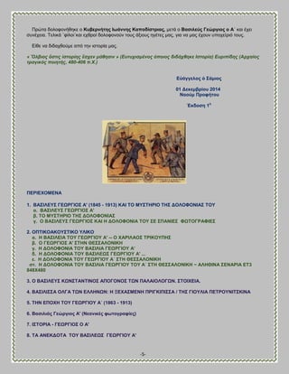 -5- 
Πνχηα δμθμθμκήεδηε μ Κπβεξλήηεο Εσάλλεο Καπνδίζηξηαο, ιεηά μ ΐαζηιεύο Γεώξγηνο ν Ώ΄ ηαζ έπεζ ζοκέπεζα. Σεθζηά ¨θίθμζ¨ηαζ επενμί δμθμθμκμφκ ημοξ άλζμοξ δβέηεξ ιαξ, βζα κα ιαξ έπμοκ οπμπείνζυ ημοξ. Βίεε κα δζδαπεμφιε απυ ηδκ ζζημνία ιαξ. « Ὄιβηνο ὅζηηο ἱζηνξίεο ἔζρελ κάζεζηλ » (Δπηπρηζκέλνο όπνηνο δηδάρζεθε Ιζηνξία) Δπξηπίδεο (Αξραίνο ηξαγηθόο πνηεηήο, 480-406 π.Χ.) Βὐάγγεινο ὁ ΢άκηνο 01 Αεθεκβξίνπ 2014 Νανύκ Πξνθήηνπ Έθδνζε 1ε 
ΠΒΡΕΒΥΟΜΒΝΏ 
1. ΐΏ΢ΕΛΒΤ΢ ΓΒΧΡΓΕΟ΢ Ώ' (1845 - 1913) ΚΏΕ ΣΟ ΜΤ΢ΣΔΡΕΟ ΣΔ΢ ΑΟΛΟΦΟΝΕΏ΢ ΣΟΤ α. ΐΏ΢ΕΛΒΤ΢ ΓΒΧΡΓΕΟ΢ Ώ' β. ΣΟ ΜΤ΢ΣΔΡΕΟ ΣΔ΢ ΑΟΛΟΦΟΝΕΏ΢ γ. Ο ΐΏ΢ΕΛΒΤ΢ ΓΒΧΡΓΕΟ΢ ΚΏΕ Δ ΑΟΛΟΦΟΝΕΏ ΣΟΤ ΢Β ΢ΠΏΝΕΒ΢ ΦΧΣΟΓΡΏΦΕΒ΢ 2. ΟΠΣΕΚΟΏΚΟΤ΢ΣΕΚΟ ΤΛΕΚΟ α. Δ ΐΏ΢ΕΛΒΕΏ ΣΟΤ ΓΒΧΡΓΕΟΤ Ώ' -- Ο ΥΏΡΕΛΏΟ΢ ΣΡΕΚΟΤΠΔ΢ β. Ο ΓΒΧΡΓΕΟ΢ Ώ' ΢ΣΔΝ ΘΒ΢΢ΏΛΟΝΕΚΔ γ. Δ ΑΟΛΟΦΟΝΕΏ ΣΟΤ ΐΏ΢ΕΛΕΏ ΓΒΧΡΓΕΟΤ Ώ' δ. Δ ΑΟΛΟΦΟΝΕΏ ΣΟΤ ΐΏ΢ΕΛΒΧ΢ ΓΒΧΡΓΕΟΤ Ώ' ... ε. Δ ΑΟΛΟΦΟΝΕΏ ΣΟΤ ΓΒΧΡΓΕΟΤ Ώ΄ ΢ΣΔ ΘΒ΢΢ΏΛΟΝΕΚΔ ζη. Δ ΑΟΛΟΦΟΝΕΏ ΣΟΤ ΐΏ΢ΕΛΕΏ ΓΒΧΡΓΕΟΤ ΣΟΤ Ώ΄ ΢ΣΔ ΘΒ΢΢ΏΛΟΝΕΚΔ ~ ΏΛΔΘΕΝΏ ΢ΒΝΏΡΕΏ ΒΣ3 848X480 3. Ο ΐΏ΢ΕΛΒΤ΢ ΚΧΝ΢ΣΏΝΣΕΝΟ΢ ΏΠΟΓΟΝΟ΢ ΣΧΝ ΠΏΛΏΕΟΛΟΓΧΝ. ΢ΣΟΕΥΒΕΏ. 4. ΐΏ΢ΕΛΕ΢΢Ώ ΟΛΓΏ ΣΧΝ ΒΛΛΔΝΧΝ: Δ ΞΒΥΏ΢ΜΒΝΔ ΠΡΕΓΚΕΠΕ΢΢Ώ / ΣΔ΢ ΓΕΟΤΛΕΏ ΠΒΣΡΟΤΝΕΣ΢ΚΕΝΏ 5. ΣΔΝ ΒΠΟΥΔ ΣΟΤ ΓΒΧΡΓΕΟΤ Ώ΄ (1863 - 1913) 6. ΐαζηιηάο Γεώξγηνο Ώ' (Νεαληθέο θσηνγξαθίεο) 7. Ε΢ΣΟΡΕΏ - ΓΒΧΡΓΕΟ΢ Ο Ώ' 8. ΣΏ ΏΝΒΚΑΟΣΏ ΣΟΤ ΐΏ΢ΕΛΒΧ΢ ΓΒΧΡΓΕΟΤ Ώ' 
 