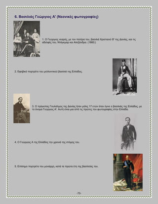 -73- 
6. ΐαζηιηάο Γεώξγηνο Ώ' (Νεαληθέο θσηνγξαθίεο) 
1. Ο Γεχνβζμξ κεανυξ, ιε ημκ παηένα ημο, ααζζθζά Υνζζηζακυ Θ' ηδξ Αακίαξ, ηαζ ηζξ αδεθθέξ ημο, Νηάβηιαν ηαζ Ώθελάκδνα. (1860;) 
2. Βθδαζηυ πμνηνέημ ημο ιεθθμκηζημφ ααζζθζά ηδξ Βθθάδμξ. 
3. Ο πνίβηζπαξ Γμοθζέθιμξ ηδξ Αακίαξ ήηακ ιυθζξ 17 εηχκ υηακ έβζκε μ ααζζθζάξ ηδξ Βθθάδμξ, ιε ημ υκμια Γεχνβζμξ Ώ'. Ώοηή είκαζ ιζα απυ ηζξ πνχηεξ ημο θςημβναθίεξ ζηδκ Βθθάδα. 
4. Ο Γεχνβζμξ Ώ ηδξ Βθθάδμξ ηδκ πνμκζά ηδξ ζηέρδξ ημο. 
5. Βπίζδιμ πμνηνέημ ημο ιμκάνπδ, ηαηά ηα πνχηα έηδ ηδξ ααζζθείαξ ημο. 
 