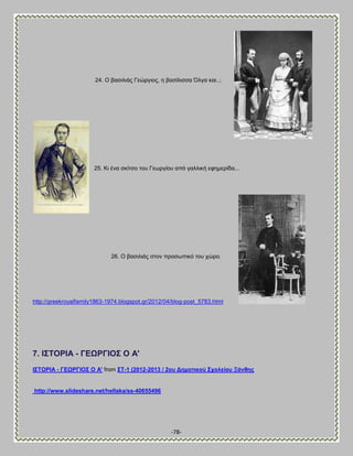 -78- 
24. Ο ααζζθζάξ Γεχνβζμξ, δ ααζίθζζζα ΋θβα ηαζ..; 
25. Κζ έκα ζηίηζμ ημο Γεςνβίμο απυ βαθθζηή εθδιενίδα... 
26. Ο ααζζθζάξ ζημκ πνμζςπζηυ ημο πχνμ. 
http://greekroyalfamily1863-1974.blogspot.gr/2012/04/blog-post_5783.html 7. Ε΢ΣΟΡΕΏ - ΓΒΧΡΓΕΟ΢ Ο Ώ' 
Ε΢ΣΟΡΕΏ - ΓΒΧΡΓΕΟ΢ Ο Ώ' from ΢Σ-1 (2012-2013 / 2νπ Αεκνηηθνύ ΢ρνιείνπ Ξάλζεο 
http://www.slideshare.net/hellaka/ss-40655496  