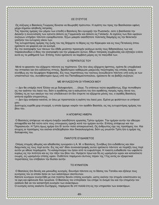 -89- 
Χ΢ ΢ΤΓΤΓΟ΢ Χξ ζφγοβμξ μ ΐαζζθεφξ Γεχνβζμξ δφκαηαζ κα εεςνδεή πνυηοπμκ. Δ αβάπδ ημο πνμξ ηδκ ΐαζίθζζζακ εθάκδ ιέπνζ ζδιείμο αθδεζκήξ θαηνείαξ. Σαξ πνχηαξ διέναξ ημο βάιμο ηςκ επεζδή μ ΐαζζθεφξ δεκ εβκχνζγε ηδκ Ρςζζζηήκ, μφηε δ ααζίθζζζα ηδκ Αακζηήκ δ ζοκεκκυδζίξ ηςκ εβέκεημ άθθμηε εζξ Γενιακζηήκ ηαζ άθθμηε εζξ Γαθθζηήκ. Ώζ ζπέζεζξ ηςκ δφμ ορδθχκ ζογφβςκ οπήνλακ πάκημηε εβηανδζχηαηαζ. Έγςκ ιαηνάκ μζαζδήπμηε πμθζηζηήξ δζαιάπδξ εζξ ηδκ εεθηηζηήκ βαθήκδκ ημο εοηοπμφξ μίημο ηςκ. Σαξ εοηοπεζηέναξ διέναξ ηδξ γςήξ ημο ηαξ δζήνπεημ ημ εένμξ εζξ ηδκ Κένηονακ ηαζ εζξ ημοξ Πεηαθζμφξ υπμο δνέζηεημ κα ρανεφδ ηαζ κα ηοκδβά. Βζξ ηδκ ακαηνμθήκ ηςκ ηέηκςκ ημο έδζδε ιεβίζηδκ πνμζμπήκ εηθέβςκ αοηυξ ημοξ δζδαζηάθμοξ ηςκ ηαζ παναημθμοεχκ μ ίδζμξ ηδκ ακαηνμθήκ ηαζ ηδκ ιυνθςζζκ αοηχκ, δίδςκ παηνζηάξ ζοιαμοθάξ ηαζ ελήηαγεκ εκίμηε αοηά εζξ ηα ιαεήιαηά ηςκ. Βπίζδξ πμθφ δνέζηεημ κα θαιαάκδ ιένμξ εζξ ηα παζβκίδζά ηςκ. Ο ΠΒΡΕΠΏΣΟ΢ ΣΟΤ Μεηά ημ θαβδηυκ ημο ελήνπεημ πάκημηε εζξ πενίπαημκ. ΋ηε ήημ κέμξ ελήνπεημ έθζππμξ, δβάπα δε οπεναμθζηά ηδκ ζππαζίακ ηαζ ήημ ηάθθζζημξ ζππεφξ. ΐναδφηενμκ ηαεζένςζε ιαηνοκάξ πεγμπμνίαξ ηαξ μπμίαξ έηαικε ζοκήεςξ εζξ ηδκ θεςθυνμκ Κδθζζζζάξ. Βζξ ημοξ πενζπάημοξ ημο ημφημοξ ζοκςδεφεημ πάκημηε οπυ εκυξ εη ηςκ οπαζπζζηχκ ημο, ζοκδεέζηενμκ υιςξ οπυ ημο Παπαδζαιακημπμφθμο, δνέζηεημ δε κα ααδίγδ ζογδηχκ. ΜΒ ΦΤΛΏ΢΢ΟΤΝ ΟΕ ΤΠΔΚΟΟΕ ΜΟΤ — Αεκ εα οπάνλδ πμηέ Έθθδκ κα ιε δμθμθμκήζδ . . . έθεβε. Σμ επίζηεοε ημφημ αηναδάκηςξ. Βίπε πεπμίεδζζκ εζξ ηδκ αβάπδκ ημο θαμφ ημο, δζυηζ δ αβαευηδξ ηαζ δ ηαθςζφκδ ημο ήημ αβαευηδξ παηνυξ πνμξ ηέηκα ημο. Οζάηζξ ηζξ εη ηςκ μζηείςκ ημο ημφ οπεδείηκοεκ υηζ δεκ έπνεπε κα ελένπεηαζ ιυκμξ ημο, μ αβαευξ ΐαζζθεφξ απήκηα ζπεδυκ ζηενμηφπςξ. — Αεκ έπς ακάβηδκ ηακέκα, εκ υζς ιε πνμζηαηεφεζ δ αβάπδ ημο θαμφ ιμο. Βιέκα ιε θοθάηημοκ μζ οπήημμί ιμο. Αοζηοπχξ εονέεδ πεζν ζηοβενά, δ μπμία έννζρε κεηνυκ ημκ αβαευκ ΐαζζθέα, εζξ ηαξ εοηοπεζηέναξ διέναξ ημο αίμο ημο. Δ ΏΠΟΦΡΏ΢ ΔΜΒΡΏ Ο ΐαζζθεφξ απέθεοβε κα ηάικδ έκανλζκ μζαζδήπμηε ενβαζίαξ Σνίηδκ διένακ. Σδκ διένακ αοηήκ ηδκ εεεχνεζ απμθνάδα ηαζ δζά ημφημ μφηε ημοξ οπμονβμφξ χνηζγε ηαηά ηδκ διένακ αοηήκ. Βπίζδξ απέθεοβε ηαζ ηδκ Παναζηεοήκ. Δ Σνίηδ υιςξ διένα ήημ δζ' αοηυκ πμθφ απμηνμοζηζηή. Χξ άκενςπμξ είπε ηαξ πνμθήρεζξ ημο. Καζ αηοπχξ αζ πνμθήρεζξ ημο εηείκαζ απεδείπεδζακ θίακ δζηαζμθμβδιέκαζ, δζυηζ ςξ βκςζηυκ Σνίηδ ήημ δ διένα ηδξ δμθμθμκίαξ ημο. ΠΏΝΣΟΣΒ ΒΤΑΕΏΘΒΣΟ΢ Οθίβαξ ζηζβιάξ αεοιίαξ ηαζ αδζαεεζίαξ εβκχνζζεκ δ Ώ. Μ. μ ΐαζζθεφξ. ΢οκήεςξ ήημ εοδζάεεημξ ηαζ θίακ δζαποηζηυξ εζξ ημοξ πενί αοηυκ. Βζξ ηαξ ηαη' ζδίακ ζοκακαζηνμθάξ αοημφ δνέζηεημ πάκημηε κα πεζνάγδ ημοξ πενί αοηυκ ιε αεχα πεζνάβιαηα. Σα ηαθαιπμφνζα ημο ήζακ απυ ηα εοθοέζηενα. Δ ημζαφηδ εοδζαεεζία ημο ςθείθεημ ηονίςξ εζξ ηδκ θζηυηδηα ηαζ εζξ ηδκ ηάλζκ ημο αίμο ημο. Δβείνεημ πνςί ηαζ δδ εζξ ςνζζιέκδκ χνακ ηαζ ηαηεηθίκεημ εκςνίξ, εζξ ςνζζιέκδκ επίζδξ χνακ. Οοδέπμηε πανέιεκεκ άοπκμξ πένακ ηδξ 11δξ εηηυξ ακ ελαζνεηζηαί πενζζηάζεζξ ημο επέααθμκ ηδκ εοζίακ αοηήκ. ΣΟ ΚΤΝΔΓΕΟΝ Ο ΐαζζθεφξ ήημ δεζκυξ ηαζ ιακζχδδξ ηοκδβυξ. Βηοκήβα πάκημηε εζξ ημ δάζμξ ημο ΣαημΎμο ηαζ ελέθεβε ημοξ ηοκδβμφξ ημο μζ μπμίμζ ήζακ εη ηςκ ηαθθζηένςκ ζημπεοηχκ. Κάπμηε ηοκδβχκ ζοκδκηήεδ ιε έκα πμθίηδκ δεζκυκ επίζδξ ηοκδβυκ, χζηζξ εηείκδκ ηδκ ζηζβιήκ εζηυπεοζεκ εζξ ηα φρδ ηαζ εθυκεοζε δφμ ηνοβυκζα. Ο ΐαζζθεφξ ημκ επθδζίαζε ημο επήνε ημ υκμιά ημο ηαζ ηδκ επμιέκδκ ημκ εηάθεζε δζά κα ημκ ηαηαζηήζδ ηοκδβυκ ηςκ ακαηηυνςκ. Ο ηοκδβυξ μφημξ εηαθείημ ΢ςηήνπμξ, πανέιεζκε δε επί πμθθά έηδ εζξ ηδκ οπδνεζίακ ηςκ ακαηηυνςκ.  