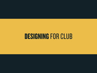Designing For Club 
 
