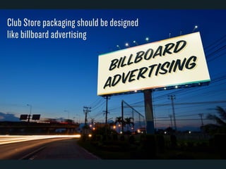 Club Store packaging should be designed 
like billboard advertising 
 