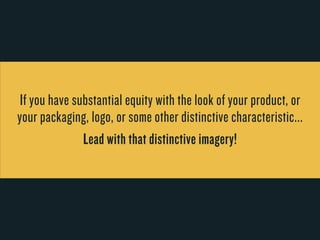 If you have substantial equity with the look of y our product, or 
your packaging, logo, or some other distinctiv e characteristic... 
Lead with that distinctiv e imagery! 
 