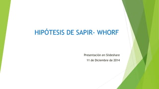 HIPÓTESIS DE SAPIR- WHORF 
Presentación en Slideshare 
11 de Diciembre de 2014 
 