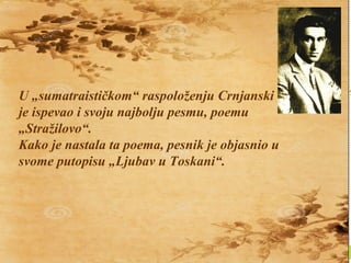 U „sumatraističkom“ raspoloženju Crnjanski 
je ispevao i svoju najbolju pesmu, poemu 
„Stražilovo“. 
Kako je nastala ta poema, pesnik je objasnio u 
svome putopisu „Ljubav u Toskani“. 
 