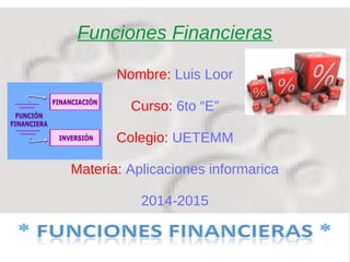 Funciones Financieras 
Nombre: Luis Loor 
Curso: 6to “E” 
Colegio: UETEMM 
Materia: Aplicaciones informarica 
2014-2015 
 
