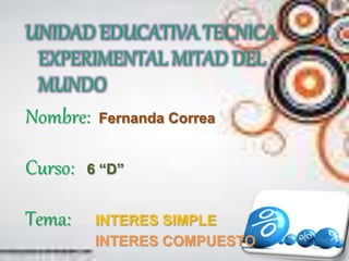 UNIDAD EDUCATIVA TECNICA 
EXPERIMENTAL MITAD DEL 
MUNDO 
Nombre: Fernanda Correa 
Curso: 6 “D” 
Tema: INTERES SIMPLE 
INTERES COMPUESTO 
 