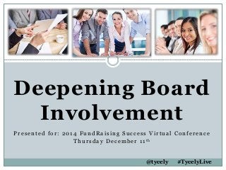 Deepening Board
Involvement
Presented for: 2014 FundRaising Success Virtual Conference
Thursday December 11th
@tycely #TycelyLive
 