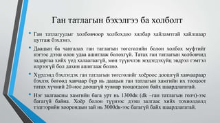 Ган татлагын бэхэлгээ ба холболт
• Ган татлагуудыг холбовчоор холбохдоо хялбар хайламтгай хайлшаар
цутгаж бэхлэнэ.
• Даацын ба чангалах ган татлагын төгсгөлийн болон холбох муфтийг
нэгээс дээш олон удаа ашиглаж болохгүй. Татах ган татлагын холбовчид
задаргаа хийх үед халаагаагүй, мөн түүнчлэн мэдэгдэхүйц эвдрэл гэмтэл
илрээгүй бол дахин ашиглаж болно.
• Хүрдэнд бэхлэгдэх ган татлагын төгсгөлийг хоёроос доошгүй хавчаараар
бэхлэх бөгөөд хавчаар бүр нь даацын ган татлагын хамгийн их тооцоот
татах хүчний 20-иос доошгүй хувиар тооцогдсон байх шаардлагатай.
• Нэг залгаасны хамгийн бага урт нь 1300dк (dk –ган татлагын голч)-ээс
багагүй байна. Хоёр болон түүнээс дээш залгаас хийх тохиолдолд
тэдгээрийн хоорондын зай нь 3000dк-ээс багагүй байх шаардлагатай.
 