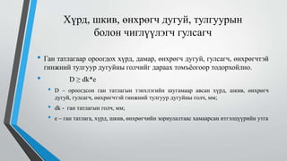 Хүрд, шкив, өнхрөгч дугуй, тулгуурын
болон чиглүүлэгч гулсагч
• Ган татлагаар ороогдох хүрд, дамар, өнхрөгч дугуй, гулсагч, өнхрөгчтэй
гинжний тулгуур дугуйны голчийг дараах томъёогоор тодорхойлно.
• D ≥ dk*е
• D – ороогдсон ган татлагын тэнхлэгийн шугамаар авсан хүрд, шкив, өнхрөгч
дугуй, гулсагч, өнхрөгчтэй гинжний тулгуур дугуйны голч, мм;
• dk - ган татлагын голч, мм;
• е – ган татлага, хүрд, шкив, өнхрөгчийн зориулалтаас хамаарсан итгэлцүүрийн утга
 