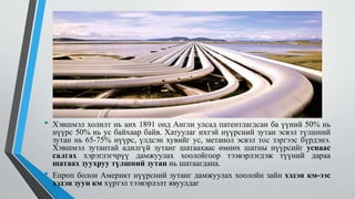 • Хэвшмэл холилт нь анх 1891 онд Англи улсад патентлагдсан ба үүний 50% нь
нүүрс 50% нь ус байхаар байв. Хатуулаг ихтэй нүүрсний зутан эсвэл түлшний
зутан нь 65-75% нүүрс, үлдсэн хувийг ус, метанол эсвэл тос зэргээс бүрдэнэ.
Хэвшмэл зутантай адилгүй зутанг шатаахаас өмнөх шатны нүүрсийг уснаас
салгах хэрэглэгчрүү дамжуулах хоолойгоор тээвэрлэгдэж түүний дараа
шатаах зуухруу түлшний зутан нь шатаагдана.
• Епроп болон Америкт нүүрсний зутанг дамжуулах хоолойн зайн хэдэн км-ээс
хэдэн зуун км хүртэл тээвэрлэлт явуулдаг
 