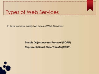 Types of Web Services
Simple Object Access Protocol (SOAP)
Representational State Transfer(REST)
In Java we have mainly two types of Web Services :
 