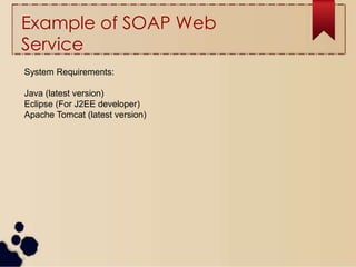 Example of SOAP Web
Service
System Requirements:
Java (latest version)
Eclipse (For J2EE developer)
Apache Tomcat (latest version)
 