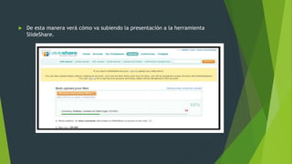 De esta manera verá cómo va subiendo la presentación a la herramienta
SlideShare.
 