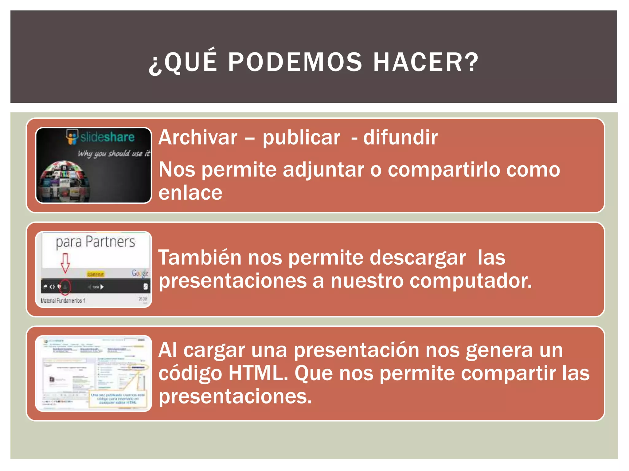 Archivar – publicar - difundir
Nos permite adjuntar o compartirlo como
enlace
También nos permite descargar las
presentaciones a nuestro computador.
Al cargar una presentación nos genera un
código HTML. Que nos permite compartir las
presentaciones.
¿QUÉ PODEMOS HACER?
 