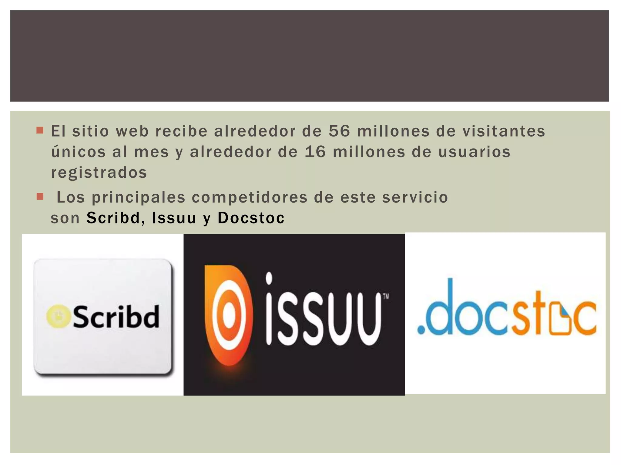  El sitio web recibe alrededor de 56 millones de visitantes
únicos al mes y alrededor de 16 millones de usuarios
registrados
 Los principales competidores de este servicio
son Scribd, Issuu y Docstoc
 .
 