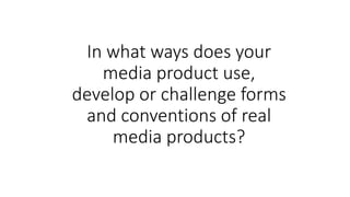 In what ways does your
media product use,
develop or challenge forms
and conventions of real
media products?
 