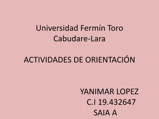 Universidad Fermín Toro
Cabudare-Lara
ACTIVIDADES DE ORIENTACIÓN
YANIMAR LOPEZ
C.I 19.432647
SAIA A
 